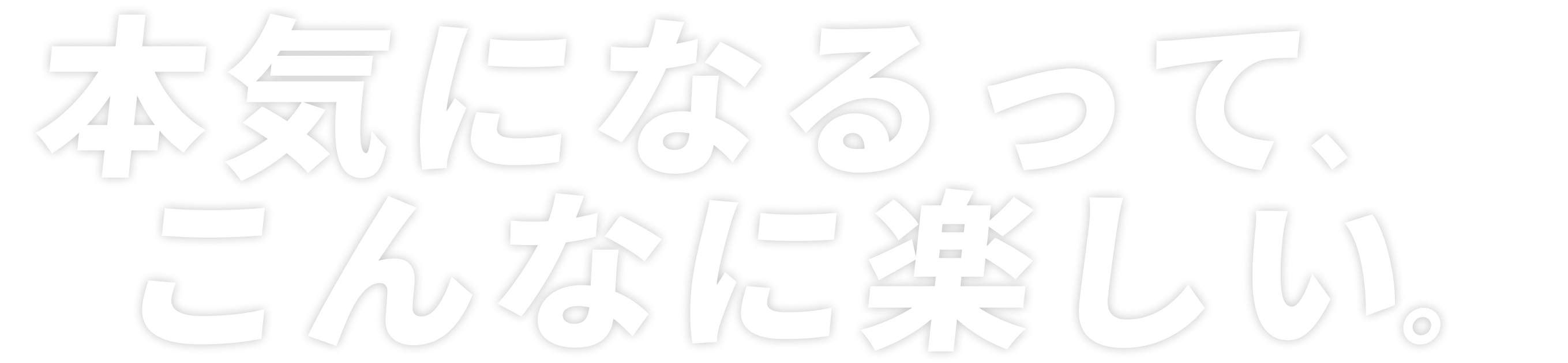 本気になるって、こんなに楽しい。